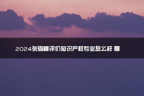 2024张雪峰评价知识产权专业怎么样 哪个学校最好