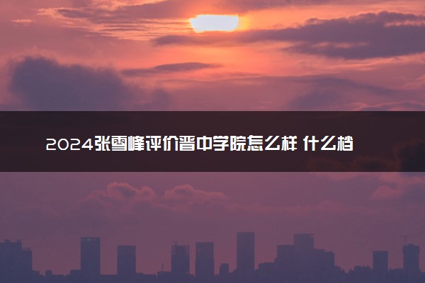 2024张雪峰评价晋中学院怎么样 什么档次多少分能上