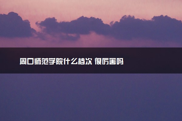 周口师范学院什么档次 很厉害吗