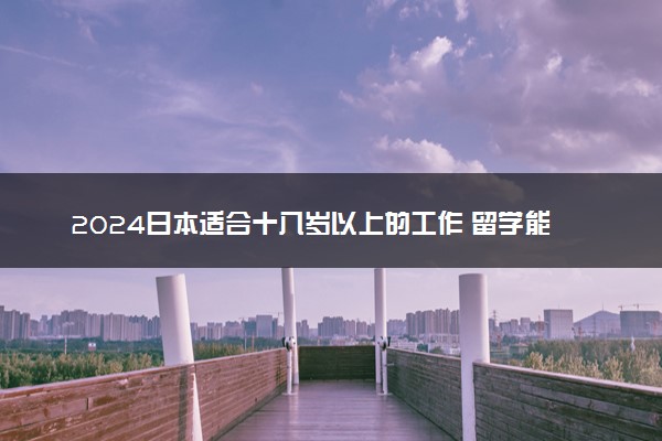 2024日本适合十八岁以上的工作 留学能打工吗