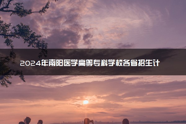 2024年南阳医学高等专科学校各省招生计划及招生人数