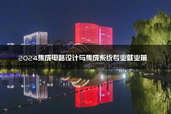 2024集成电路设计与集成系统专业就业前景及方向
