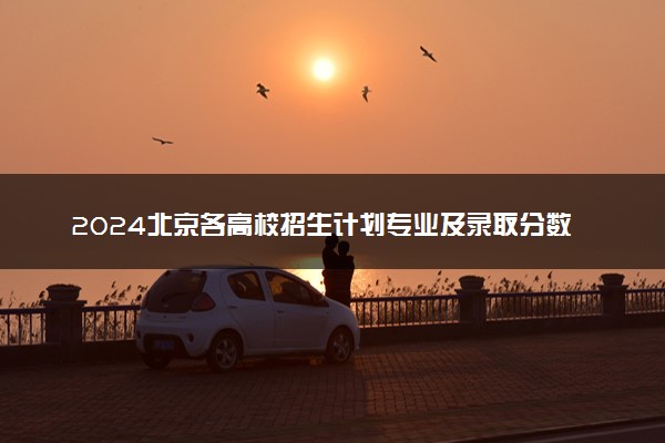 2024北京各高校招生计划专业及录取分数线
