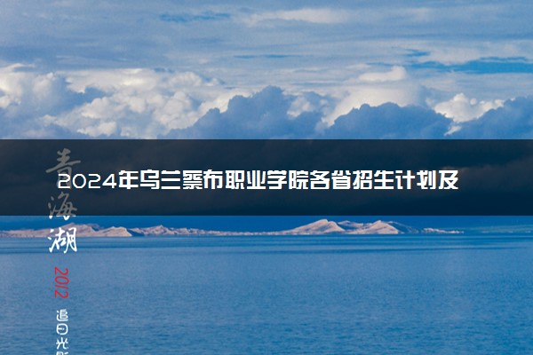 2024年乌兰察布职业学院各省招生计划及招生人数