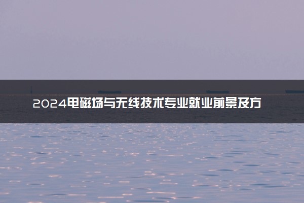 2024电磁场与无线技术专业就业前景及方向