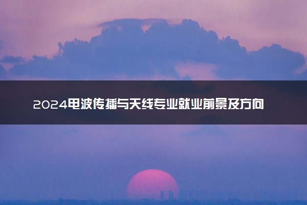 2024电波传播与天线专业就业前景及方向 毕业后能干什么