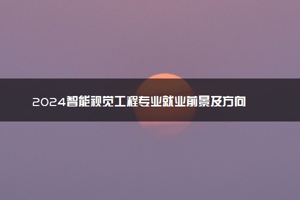 2024智能视觉工程专业就业前景及方向 毕业后能干什么