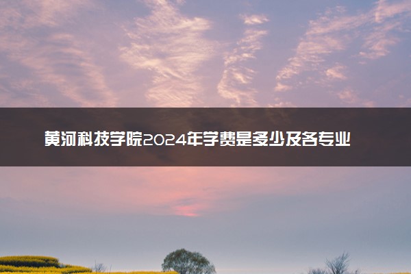 黄河科技学院2024年学费是多少及各专业收费标准