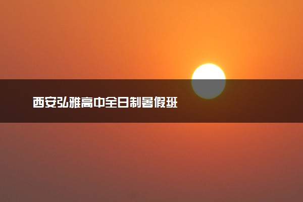 西安弘雅高中全日制暑假班