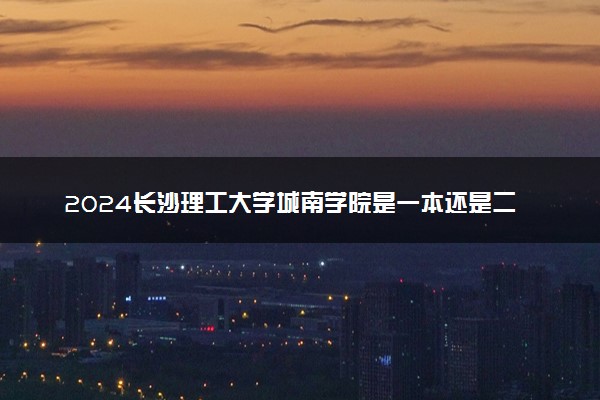 2024长沙理工大学城南学院是一本还是二本 含金量高吗