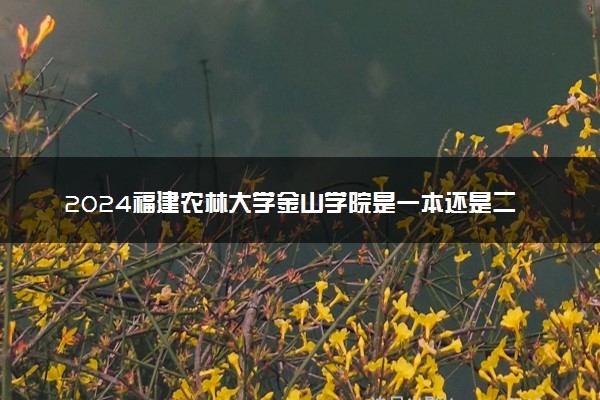 2024福建农林大学金山学院是一本还是二本 含金量高吗