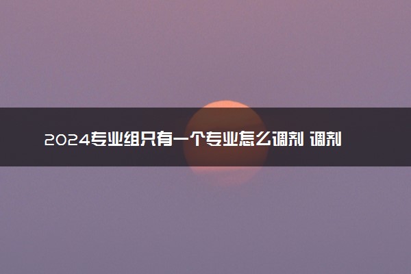 2024专业组只有一个专业怎么调剂 调剂范围是什么
