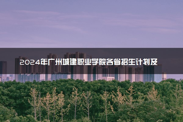 2024年广州城建职业学院各省招生计划及招生人数