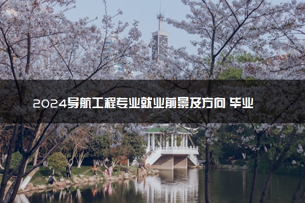 2024导航工程专业就业前景及方向 毕业后能干什么