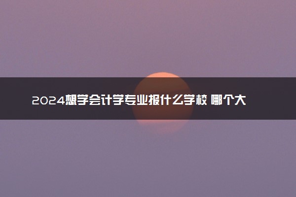 2024想学会计学专业报什么学校 哪个大学好