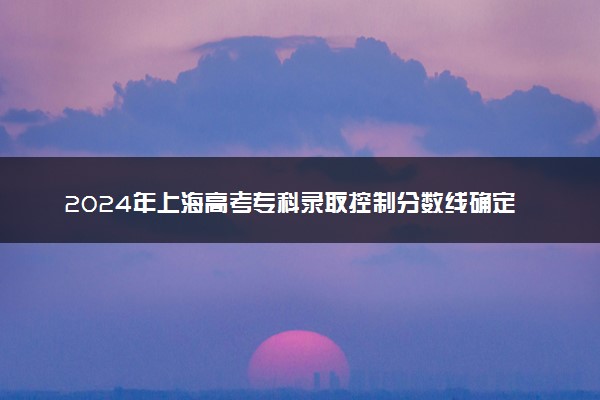 2024年上海高考专科录取控制分数线确定 专科线是多少