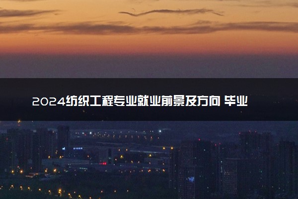 2024纺织工程专业就业前景及方向 毕业后能干什么