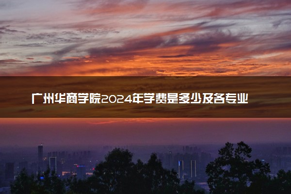 广州华商学院2024年学费是多少及各专业收费标准