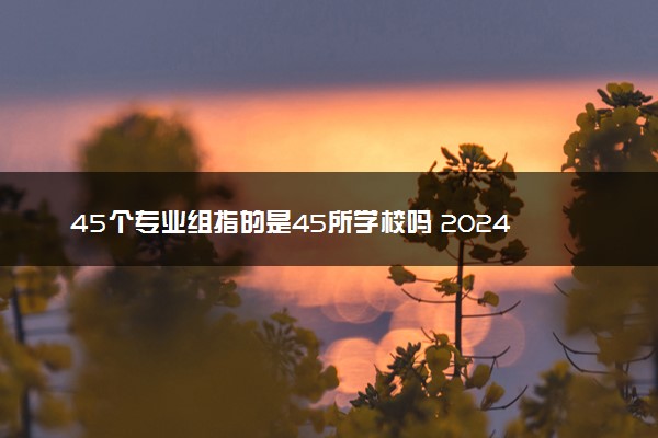 45个专业组指的是45所学校吗 2024志愿要填满吗