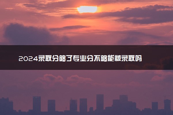 2024录取分够了专业分不够能被录取吗 怎么解决