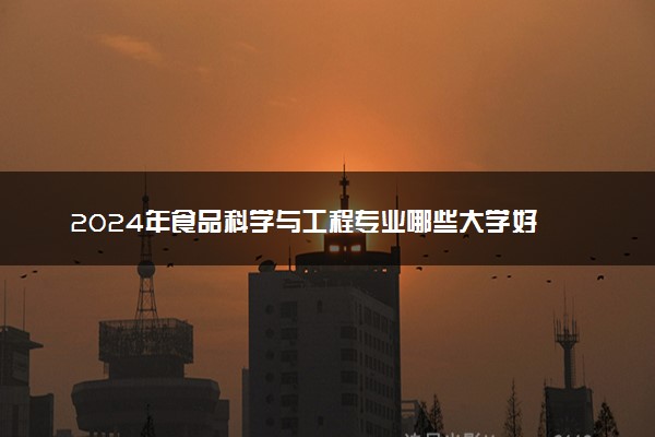 2024年食品科学与工程专业哪些大学好 哪些院校食品科学与工程专业强