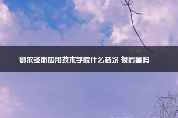 鄂尔多斯应用技术学院什么档次 很厉害吗