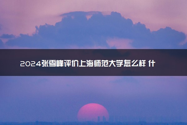2024张雪峰评价上海师范大学怎么样 什么档次多少分能上