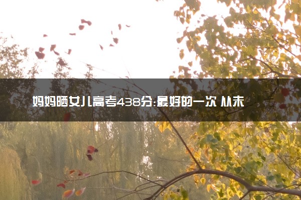 妈妈晒女儿高考438分:最好的一次 从未到二本线