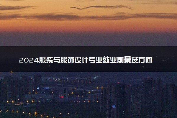 2024服装与服饰设计专业就业前景及方向 就业岗位有哪些