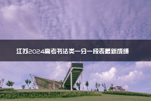 江苏2024高考书法类一分一段表最新成绩排名