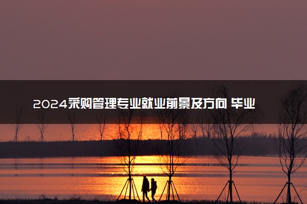 2024采购管理专业就业前景及方向 毕业后能干什么