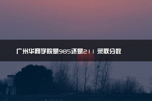 广州华商学院是985还是211 录取分数线是多少
