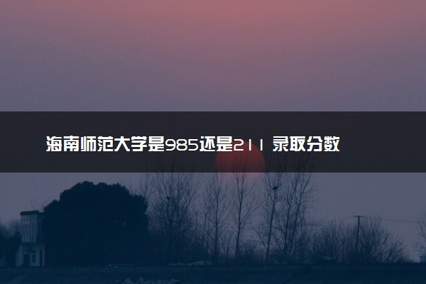 海南师范大学是985还是211 录取分数线是多少