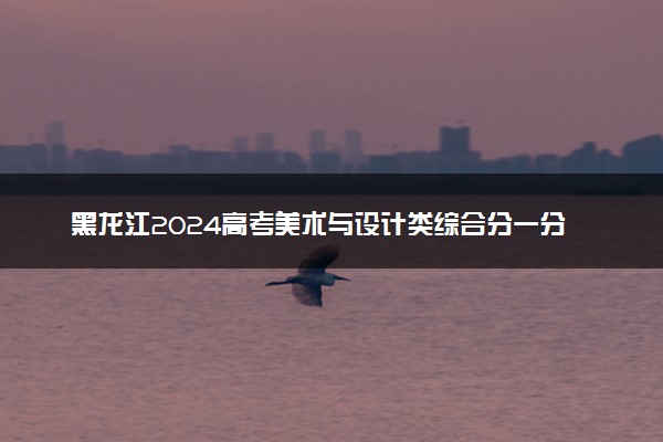 黑龙江2024高考美术与设计类综合分一分一段表
