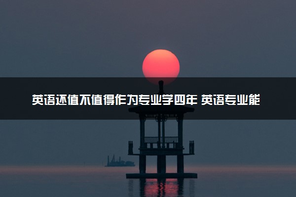 英语还值不值得作为专业学四年 英语专业能不能报