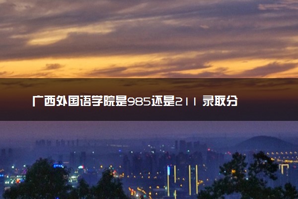 广西外国语学院是985还是211 录取分数线是多少