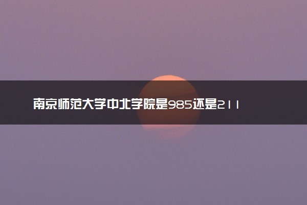 南京师范大学中北学院是985还是211 录取分数线是多少