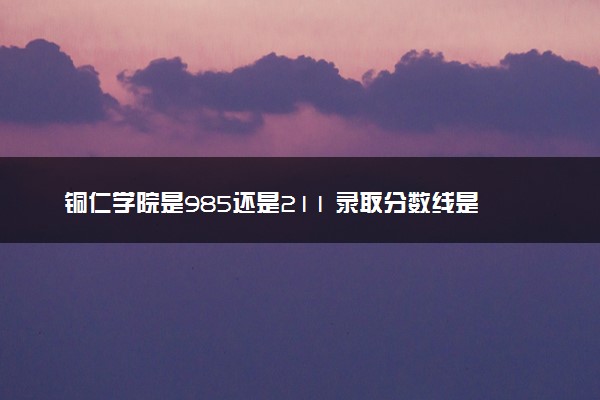 铜仁学院是985还是211 录取分数线是多少