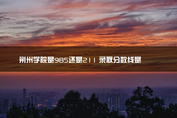 荆州学院是985还是211 录取分数线是多少