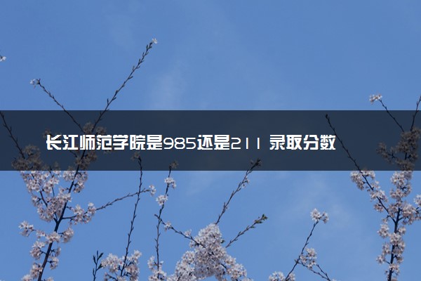 长江师范学院是985还是211 录取分数线是多少