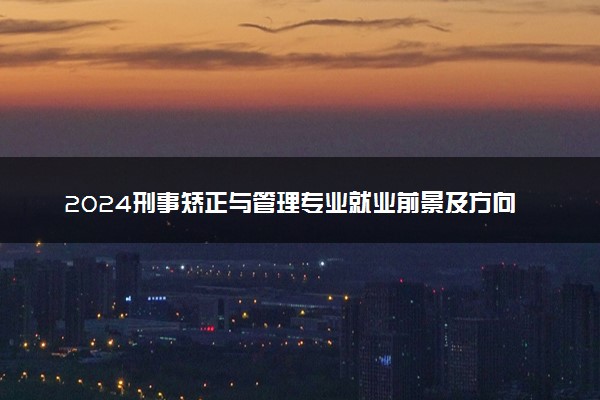 2024刑事矫正与管理专业就业前景及方向 就业岗位有哪些