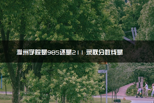 滁州学院是985还是211 录取分数线是多少