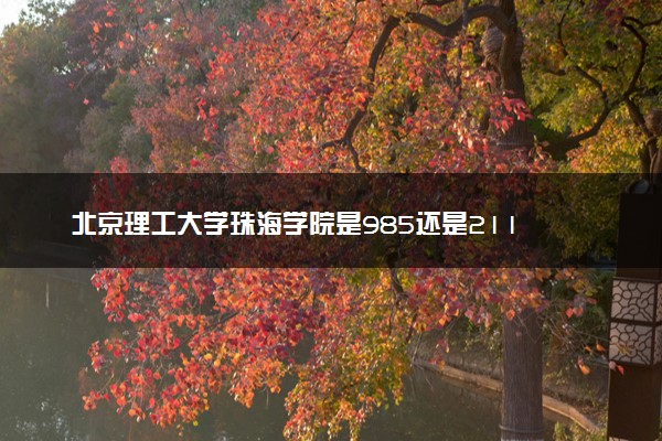 北京理工大学珠海学院是985还是211 录取分数线是多少