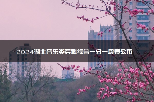 2024湖北音乐类专科综合一分一段表公布 最新成绩排名