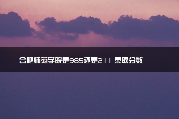 合肥师范学院是985还是211 录取分数线是多少