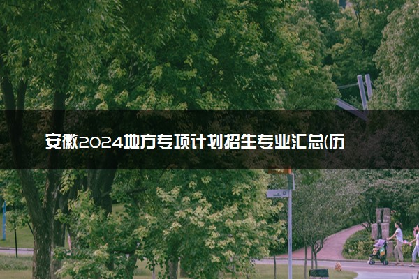 安徽2024地方专项计划招生专业汇总(历史类) 能报什么专业