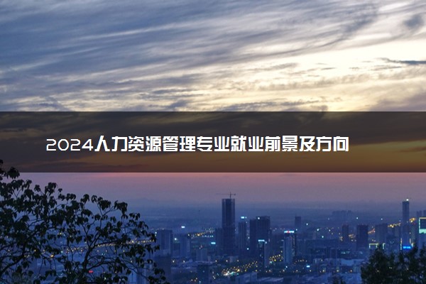 2024人力资源管理专业就业前景及方向 就业岗位有哪些