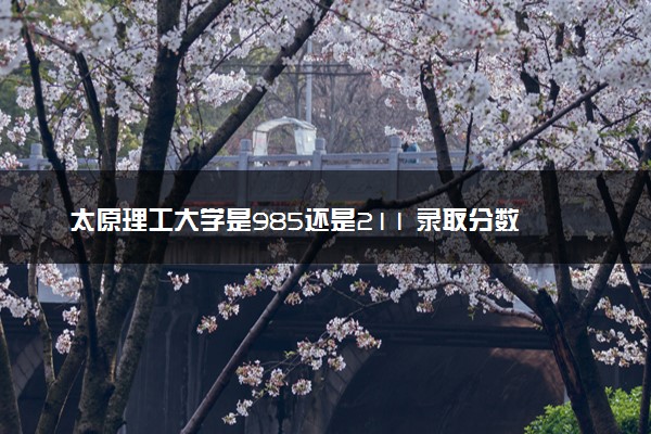 太原理工大学是985还是211 录取分数线是多少