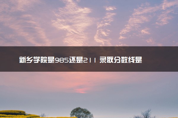 新乡学院是985还是211 录取分数线是多少