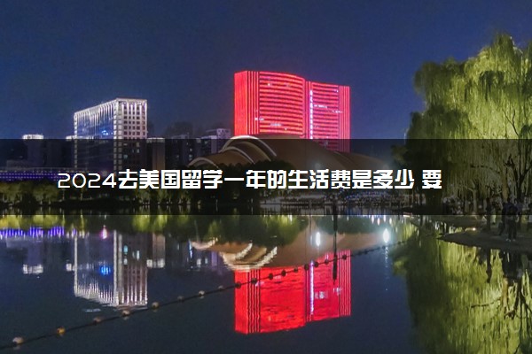 2024去美国留学一年的生活费是多少 要花多少钱